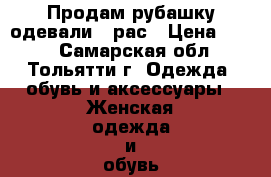 Продам рубашку одевали 1 рас › Цена ­ 500 - Самарская обл., Тольятти г. Одежда, обувь и аксессуары » Женская одежда и обувь   